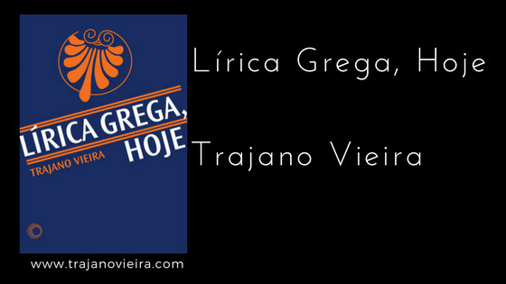 Lírica Grega, Hoje (2017) – tradução por Trajano Vieira. Editora Perspectiva. Poetas líricos gregos: Safo, Anacreonte, Arquíloco, Alceu e outros.